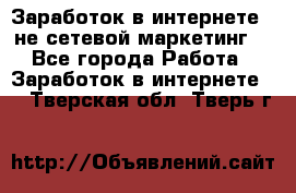 Заработок в интернете , не сетевой маркетинг  - Все города Работа » Заработок в интернете   . Тверская обл.,Тверь г.